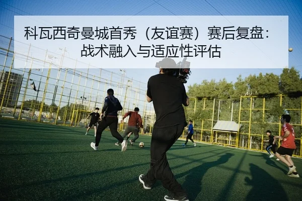 ke-wa-xi-qi-man-cheng-shou-xiu-you-yi-sai-sai-hou-fu-pan-zhan-shu-rong-ru-yu-shi-ying-xing-ping-gu-2-626.jpg